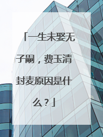 一生未娶无子嗣，费玉清封麦原因是什么？