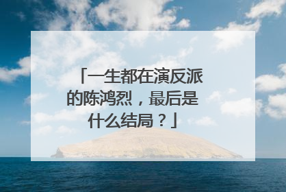 一生都在演反派的陈鸿烈,最后是什么结局?