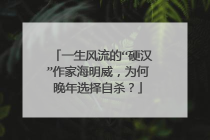 一生风流的“硬汉”作家海明威,为何晚年选择自杀?