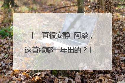 一直很安静`阿桑,这首歌哪一年出的?