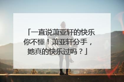 一直说萧亚轩的快乐你不懂!萧亚轩分手,她真的快乐过吗?