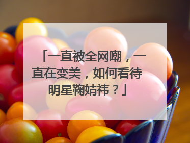 一直被全网嘲，一直在变美，如何看待明星鞠婧祎？
