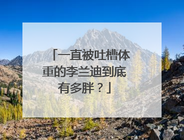 一直被吐槽体重的李兰迪到底有多胖?