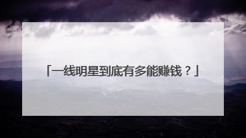 一线明星到底有多能赚钱?