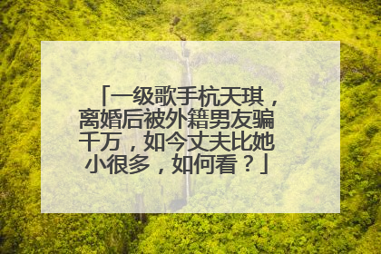 一级歌手杭天琪，离婚后被外籍男友骗千万，如今丈夫比她小很多，如何看？
