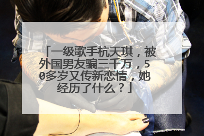 一级歌手杭天琪，被外国男友骗三千万，50多岁又传新恋情，她经历了什么？