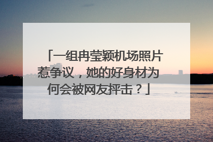 一组冉莹颖机场照片惹争议,她的好身材为何会被网友抨击?