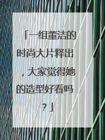 一组董洁的时尚大片释出,大家觉得她的造型好看吗?