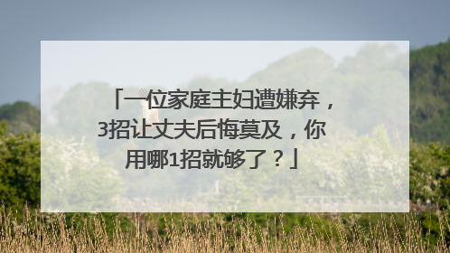 一位家庭主妇遭嫌弃，3招让丈夫后悔莫及，你用哪1招就够了？