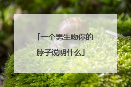 一个男生吻你的脖子说明什么