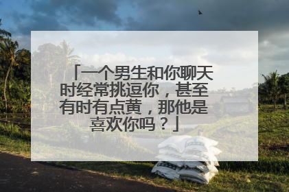 一个男生和你聊天时经常挑逗你,甚至有时有点黄,那他是喜欢你吗?