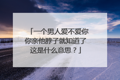 一个男人爱不爱你你亲他脖子就知道了这是什么意思？