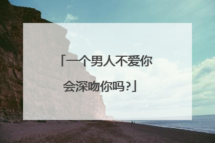 一个男人不爱你会深吻你吗?