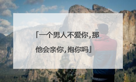 一个男人不爱你,那他会亲你,抱你吗