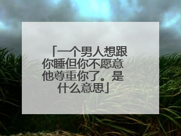 一个男人想跟你睡但你不愿意他尊重你了。是什么意思