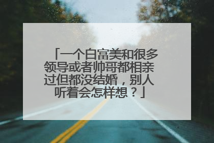一个白富美和很多领导或者帅哥都相亲过但都没结婚,别人听着会怎样想?