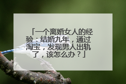 一个离婚女人的经验：结婚九年，通过淘宝，发现男人出轨了，该怎么办？