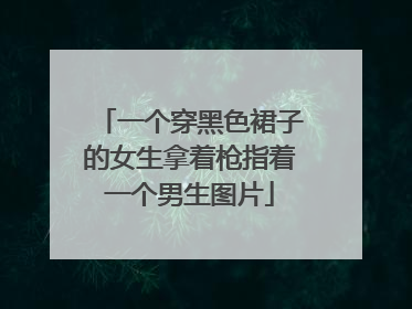 一个穿黑色裙子的女生拿着枪指着一个男生图片