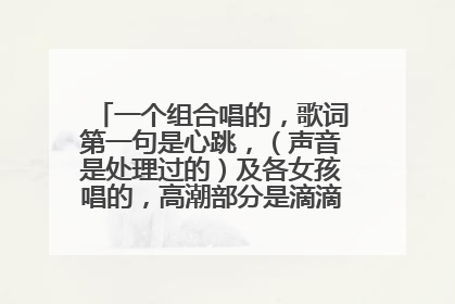 一个组合唱的,歌词第一句是心跳,(声音是处理过的)及各女孩唱的,高潮部分是滴滴滴滴滴滴滴