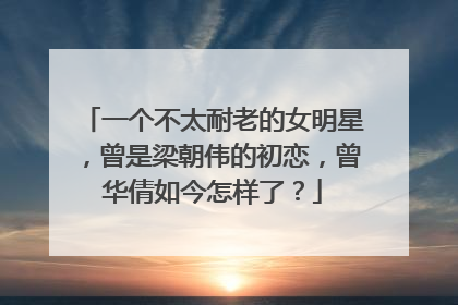 一个不太耐老的女明星，曾是梁朝伟的初恋，曾华倩如今怎样了？