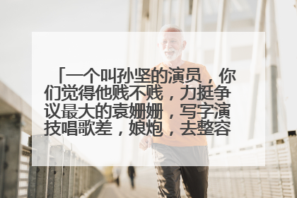 一个叫孙坚的演员，你们觉得他贱不贱，力挺争议最大的袁姗姗，写字演技唱歌差，娘炮，去整容，百变大咖秀