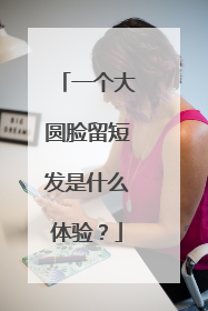 一个大圆脸留短发是什么体验？