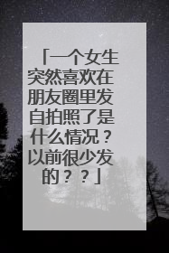 一个女生突然喜欢在朋友圈里发自拍照了是什么情况？以前很少发的？？