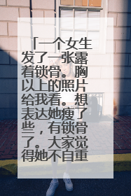 一个女生发了一张露着锁骨。胸以上的照片给我看。想表达她瘦了些,有锁骨了。大家觉得她不自重么。平时关