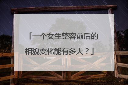 一个女生整容前后的相貌变化能有多大?