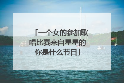 一个女的参加歌唱比赛来自星星的你是什么节目