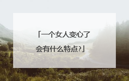 一个女人变心了会有什么特点?