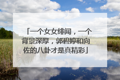 一个女女绯闻,一个背景深厚,郭碧婷和向佐的八卦才是真精彩