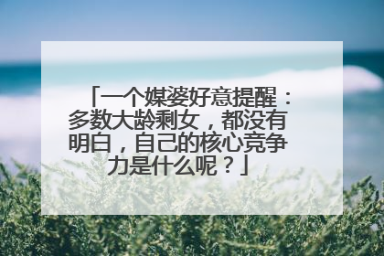 一个媒婆好意提醒:多数大龄剩女,都没有明白,自己的核心竞争力是什么呢?