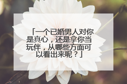 一个已婚男人对你是真心，还是拿你当玩伴，从哪些方面可以看出来呢？