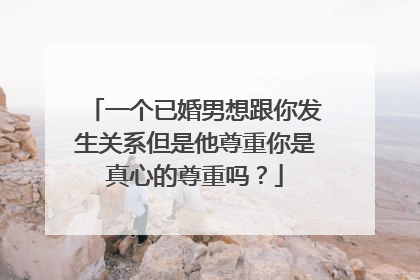 一个已婚男想跟你发生关系但是他尊重你是真心的尊重吗?