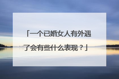 一个已婚女人有外遇了会有些什么表现？