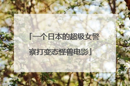 一个日本的超级女警察打变态怪兽电影