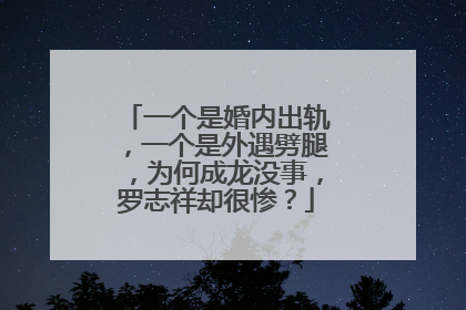 一个是婚内出轨,一个是外遇劈腿,为何成龙没事,罗志祥却很惨?