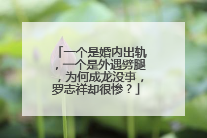 一个是婚内出轨，一个是外遇劈腿，为何成龙没事，罗志祥却很惨？