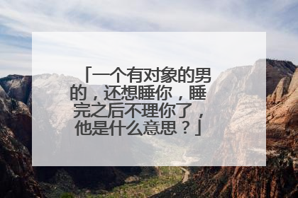 一个有对象的男的,还想睡你,睡完之后不理你了,他是什么意思?