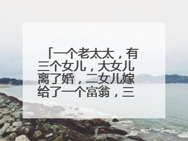 一个老太太,有三个女儿,大女儿离了婚,二女儿嫁给了一个富翁,三女儿嫁了一个穷光蛋。