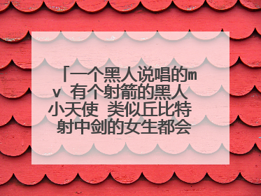 一个黑人说唱的mv 有个射箭的黑人小天使 类似丘比特 射中剑的女生都会喜欢这个 主场 歌名忘了 好久了