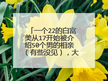 一个22的白富美从17开始被介绍50个男的相亲（有些没见），大家怎么看
