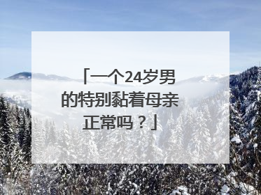 一个24岁男的特别黏着母亲正常吗？