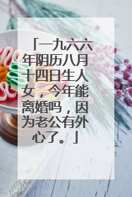 一九六六年阴历八月十四日生人女,今年能离婚吗,因为老公有外心了。