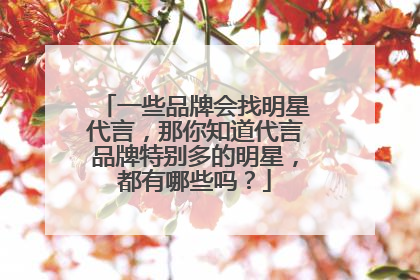 一些品牌会找明星代言，那你知道代言品牌特别多的明星，都有哪些吗？