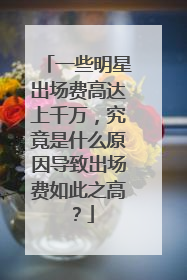 一些明星出场费高达上千万，究竟是什么原因导致出场费如此之高？