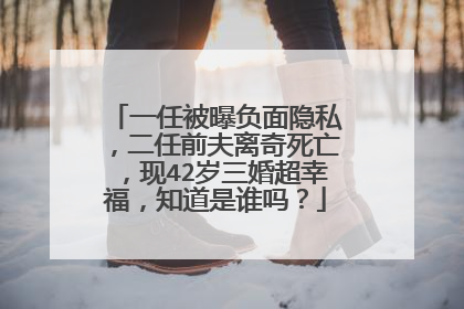 一任被曝负面隐私,二任前夫离奇死亡,现42岁三婚超幸福,知道是谁吗?