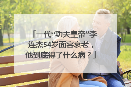 一代“功夫皇帝”李连杰54岁面容衰老,他到底得了什么病?