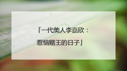 一代美人李嘉欣：惹恼赌王的日子